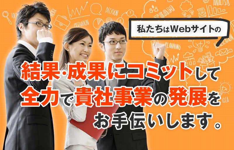 私たちはwebサイトの結果、成果にコミットして全力で貴社事業の発展をお手伝いします