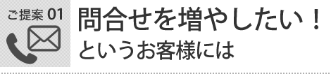 ご提案 01  問合せを増やしたい！というお客様には