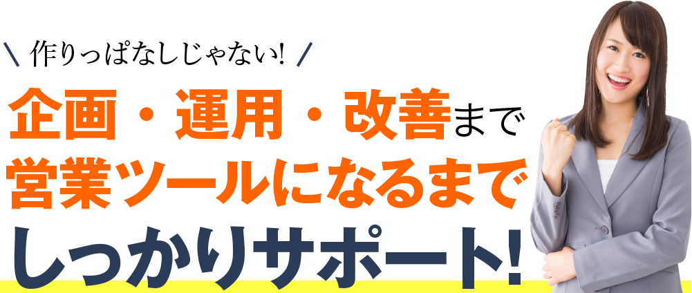 作りっぱなしじゃない!企画・運用・改善まで営業ツールになるまでしっかりサポート！