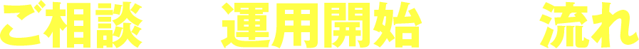 ご相談から運用開始までの流れ